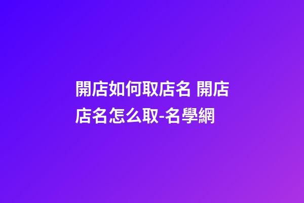 開店如何取店名 開店店名怎么取-名學網-第1張-店鋪起名-玄機派